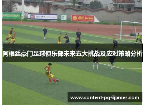 阿根廷豪门足球俱乐部未来五大挑战及应对策略分析