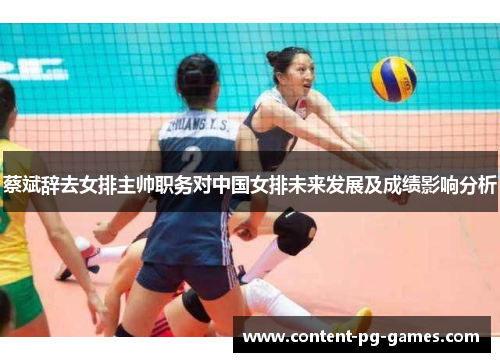 蔡斌辞去女排主帅职务对中国女排未来发展及成绩影响分析