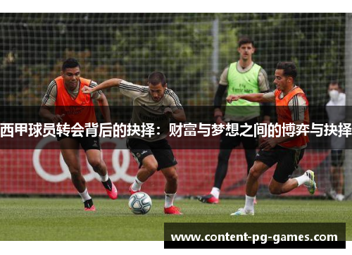 西甲球员转会背后的抉择:财富与梦想之间的博弈与抉择 西甲球员转会背后的抉择:财富与梦想之间的博弈与抉择