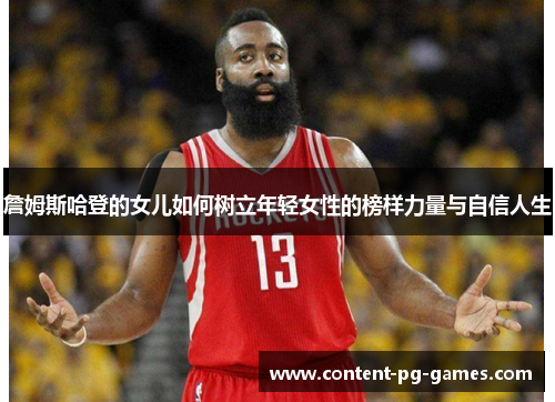 詹姆斯哈登的女儿如何树立年轻女性的榜样力量与自信人生