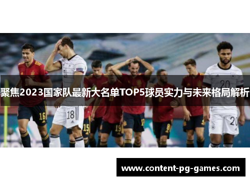 聚焦2023国家队最新大名单TOP5球员实力与未来格局解析 聚焦2023国家队最新大名单TOP5球员实力与未来格局解析