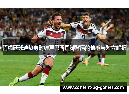 阿根廷球迷热身时嘘声巴西国脚背后的情感与对立解析 阿根廷球迷热身时嘘声巴西国脚背后的情感与对立解析