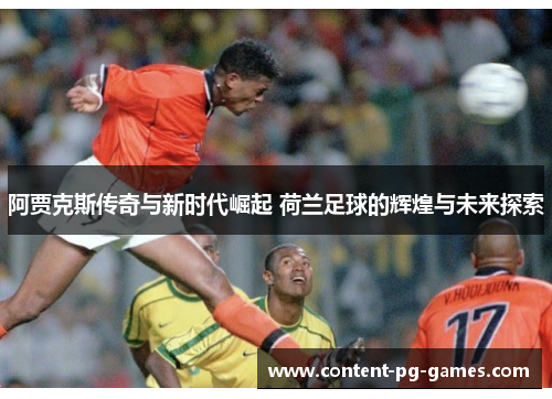 阿贾克斯传奇与新时代崛起 荷兰足球的辉煌与未来探索 阿贾克斯传奇与新时代崛起 荷兰足球的辉煌与未来探索